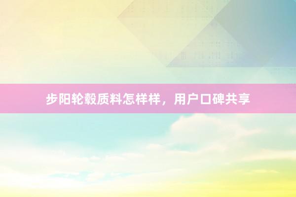 步阳轮毂质料怎样样，用户口碑共享